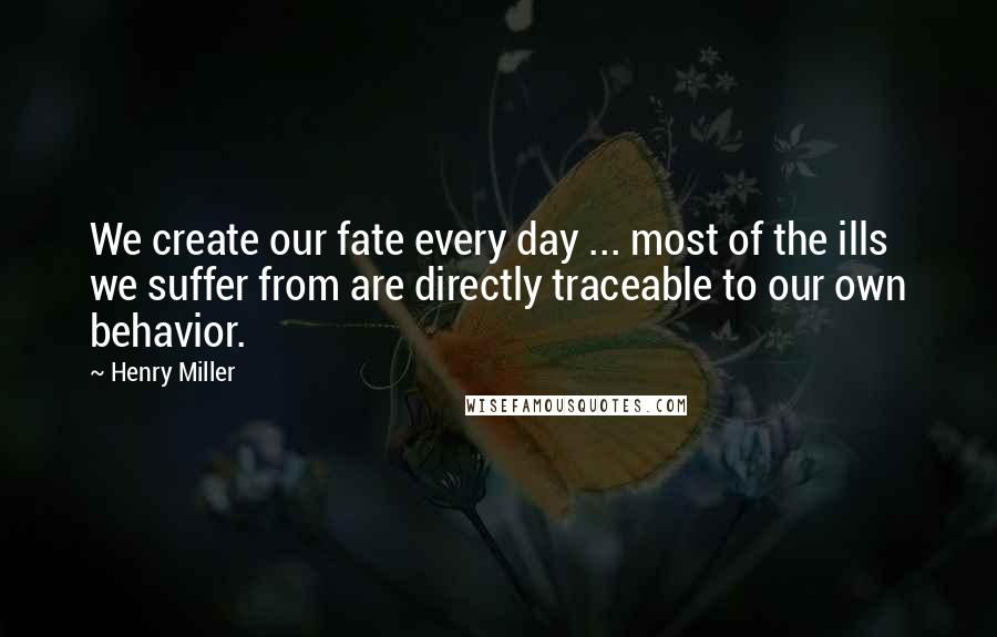 Henry Miller Quotes: We create our fate every day ... most of the ills we suffer from are directly traceable to our own behavior.