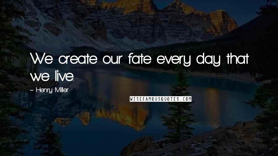 Henry Miller Quotes: We create our fate every day that we live.