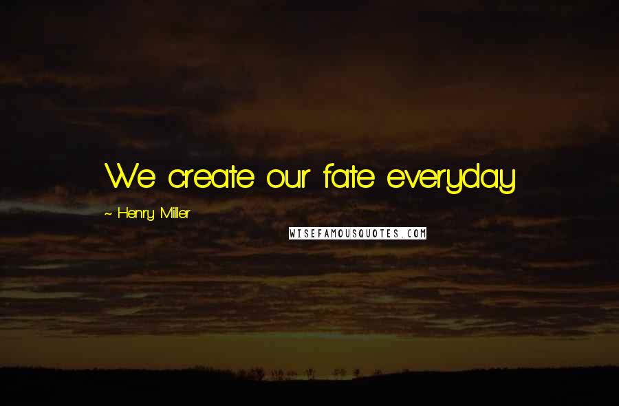 Henry Miller Quotes: We create our fate everyday