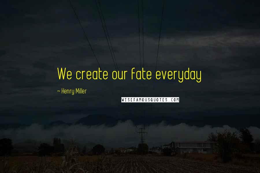 Henry Miller Quotes: We create our fate everyday