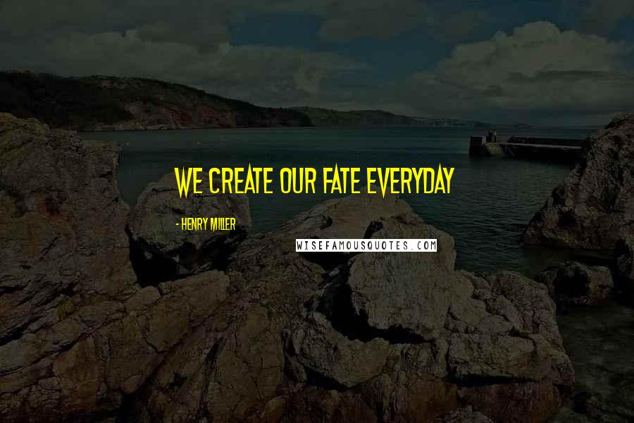 Henry Miller Quotes: We create our fate everyday