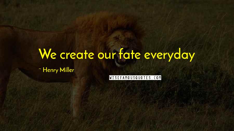 Henry Miller Quotes: We create our fate everyday