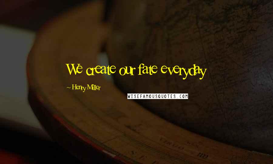 Henry Miller Quotes: We create our fate everyday