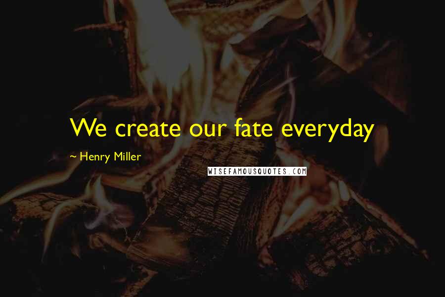 Henry Miller Quotes: We create our fate everyday