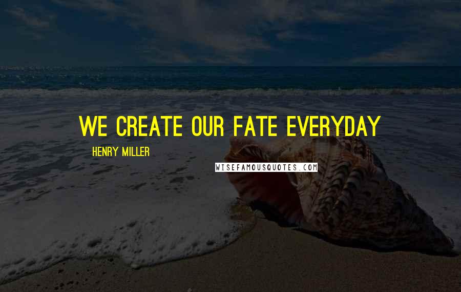 Henry Miller Quotes: We create our fate everyday