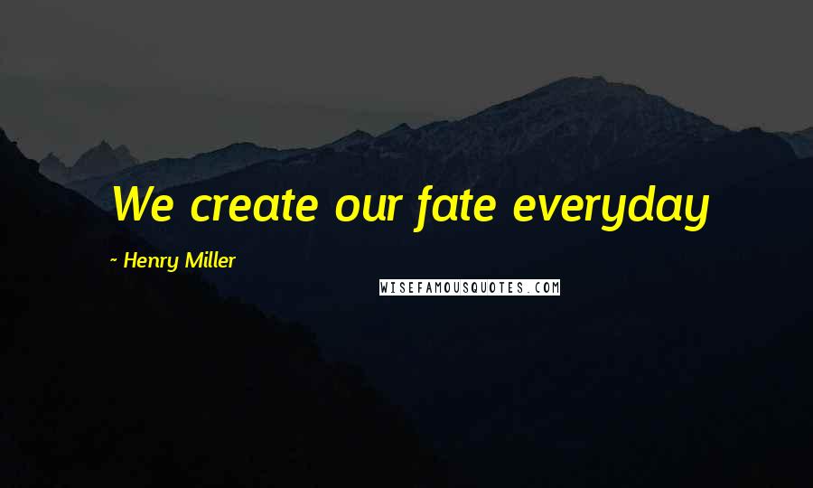 Henry Miller Quotes: We create our fate everyday