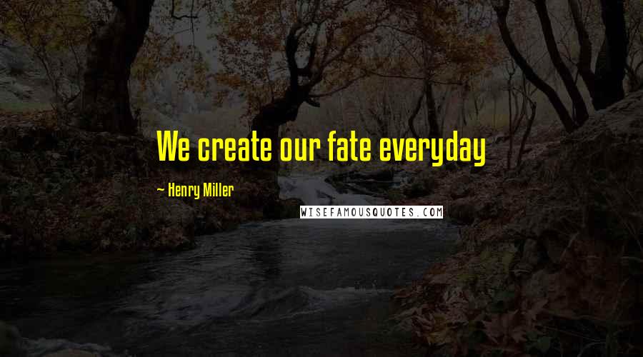 Henry Miller Quotes: We create our fate everyday