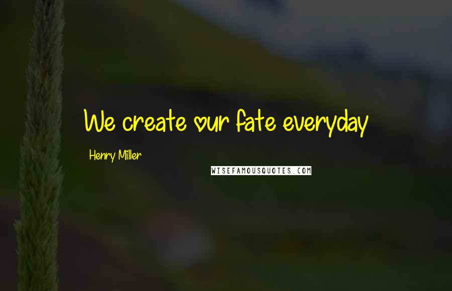 Henry Miller Quotes: We create our fate everyday