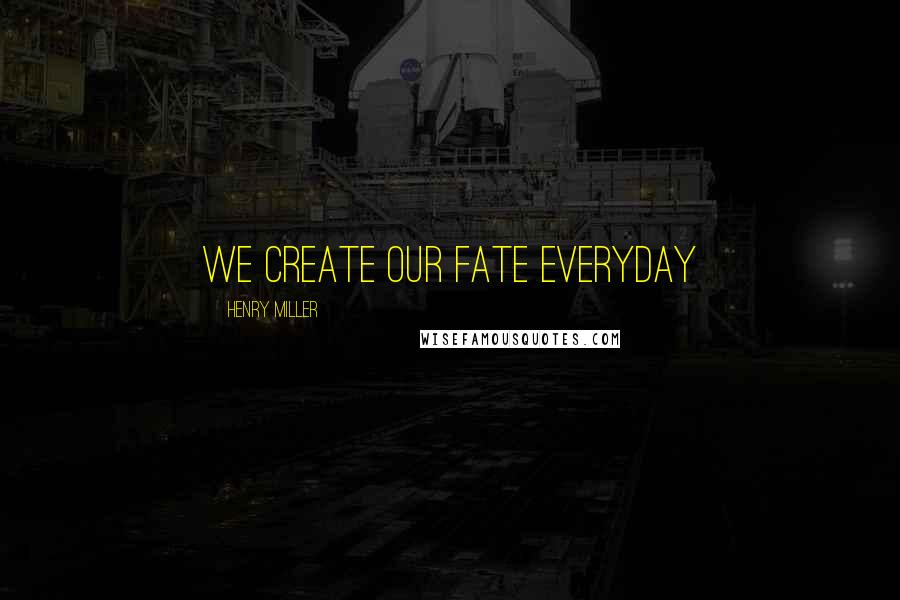 Henry Miller Quotes: We create our fate everyday