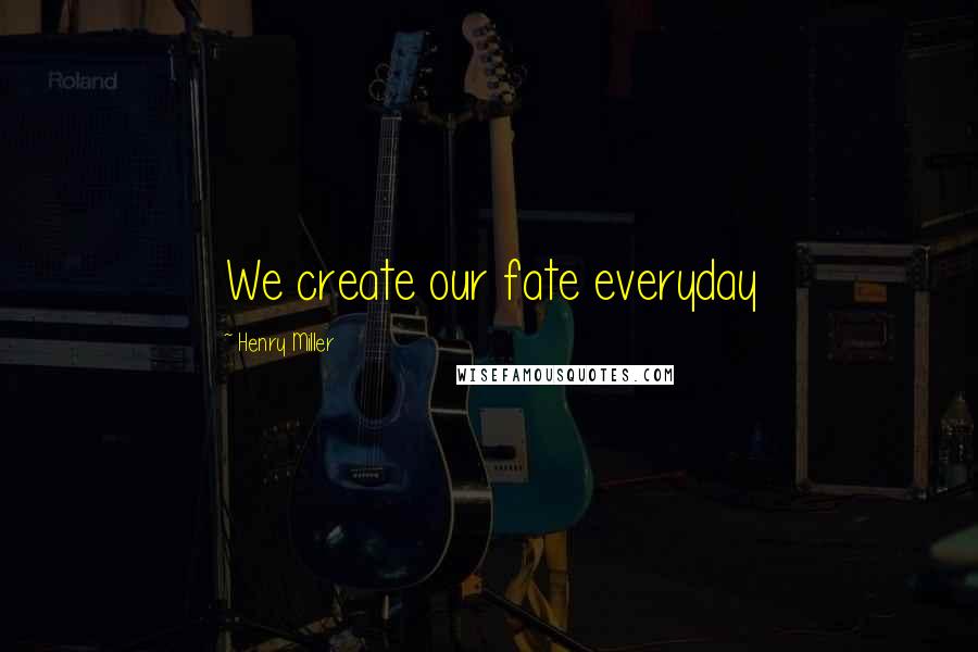 Henry Miller Quotes: We create our fate everyday