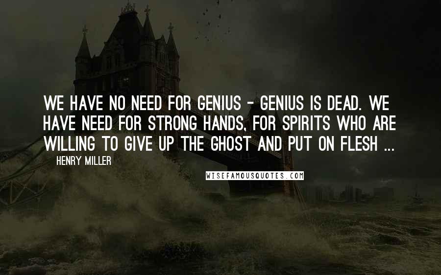 Henry Miller Quotes: We have no need for genius - genius is dead. We have need for strong hands, for spirits who are willing to give up the ghost and put on flesh ...