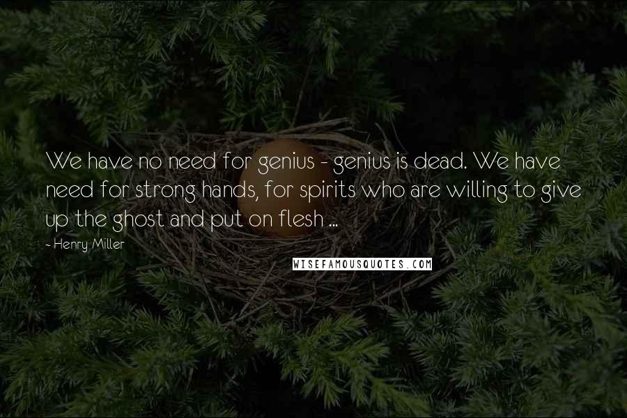 Henry Miller Quotes: We have no need for genius - genius is dead. We have need for strong hands, for spirits who are willing to give up the ghost and put on flesh ...
