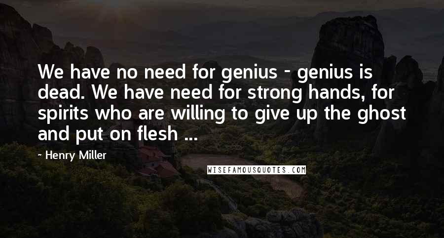 Henry Miller Quotes: We have no need for genius - genius is dead. We have need for strong hands, for spirits who are willing to give up the ghost and put on flesh ...
