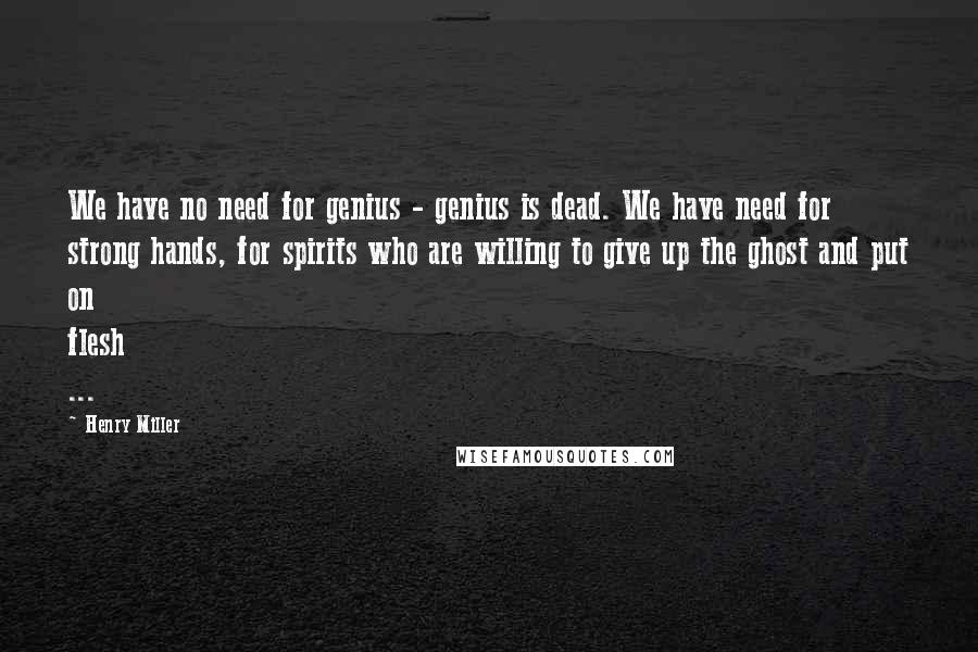 Henry Miller Quotes: We have no need for genius - genius is dead. We have need for strong hands, for spirits who are willing to give up the ghost and put on flesh ...