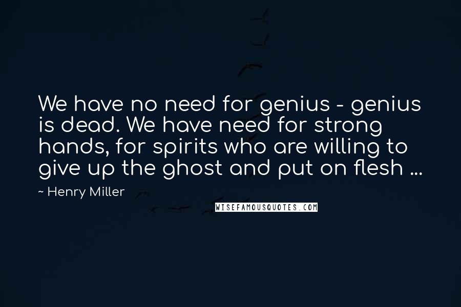 Henry Miller Quotes: We have no need for genius - genius is dead. We have need for strong hands, for spirits who are willing to give up the ghost and put on flesh ...