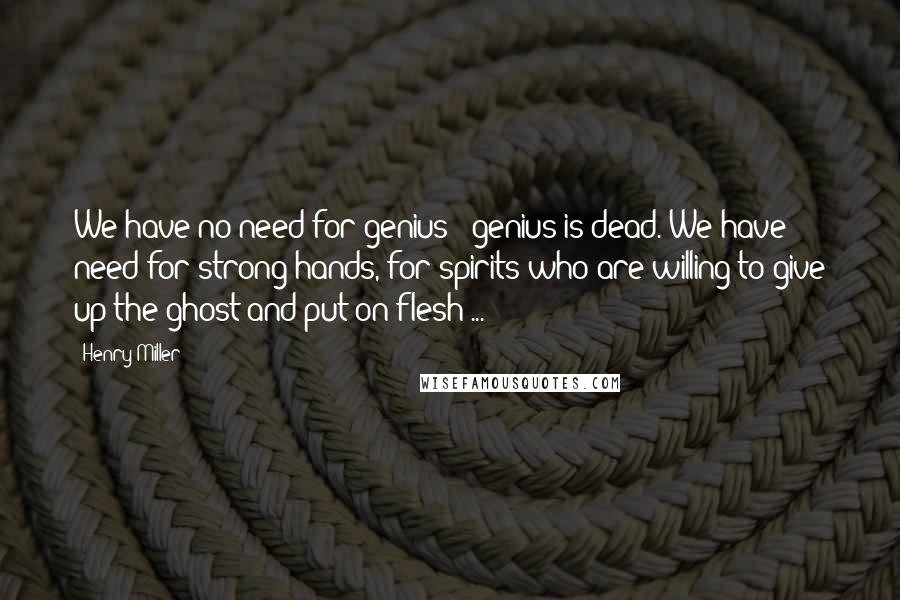 Henry Miller Quotes: We have no need for genius - genius is dead. We have need for strong hands, for spirits who are willing to give up the ghost and put on flesh ...