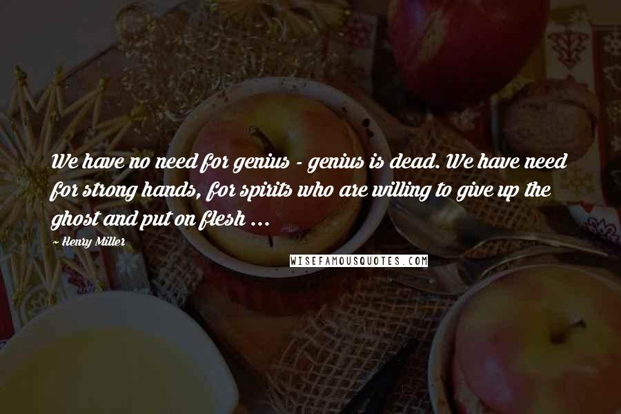 Henry Miller Quotes: We have no need for genius - genius is dead. We have need for strong hands, for spirits who are willing to give up the ghost and put on flesh ...