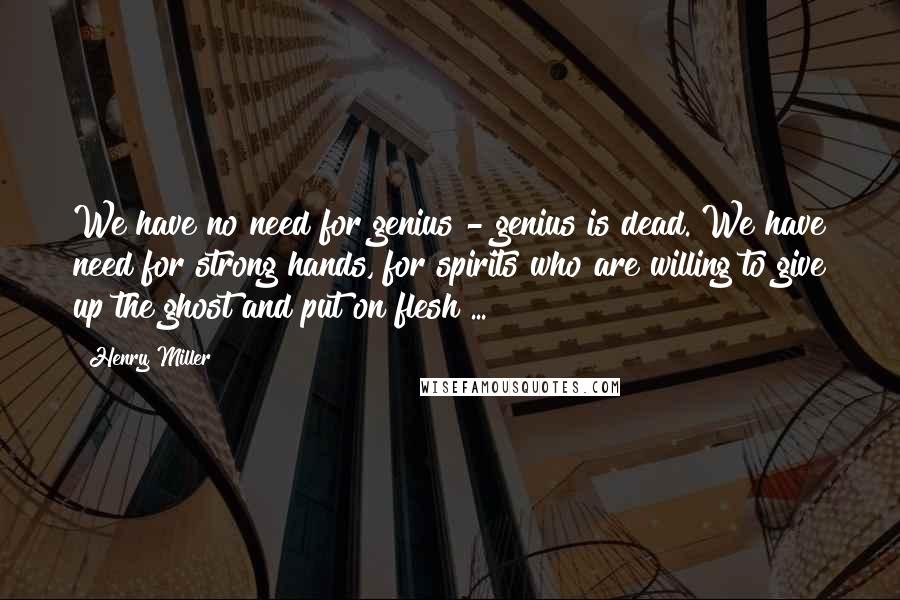 Henry Miller Quotes: We have no need for genius - genius is dead. We have need for strong hands, for spirits who are willing to give up the ghost and put on flesh ...