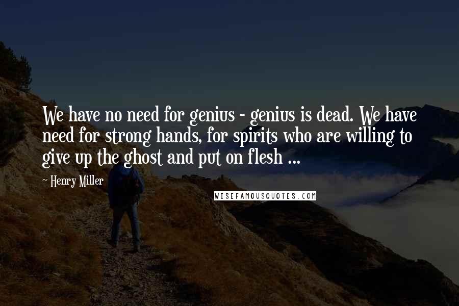 Henry Miller Quotes: We have no need for genius - genius is dead. We have need for strong hands, for spirits who are willing to give up the ghost and put on flesh ...
