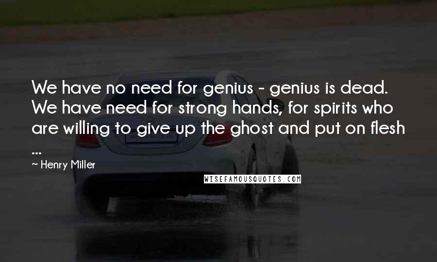 Henry Miller Quotes: We have no need for genius - genius is dead. We have need for strong hands, for spirits who are willing to give up the ghost and put on flesh ...