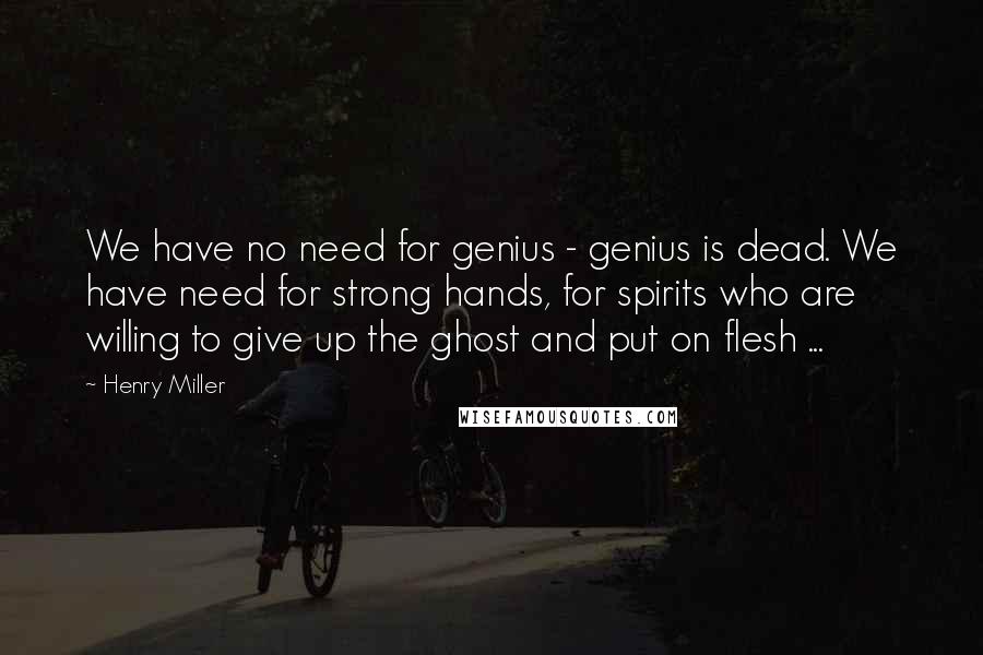 Henry Miller Quotes: We have no need for genius - genius is dead. We have need for strong hands, for spirits who are willing to give up the ghost and put on flesh ...