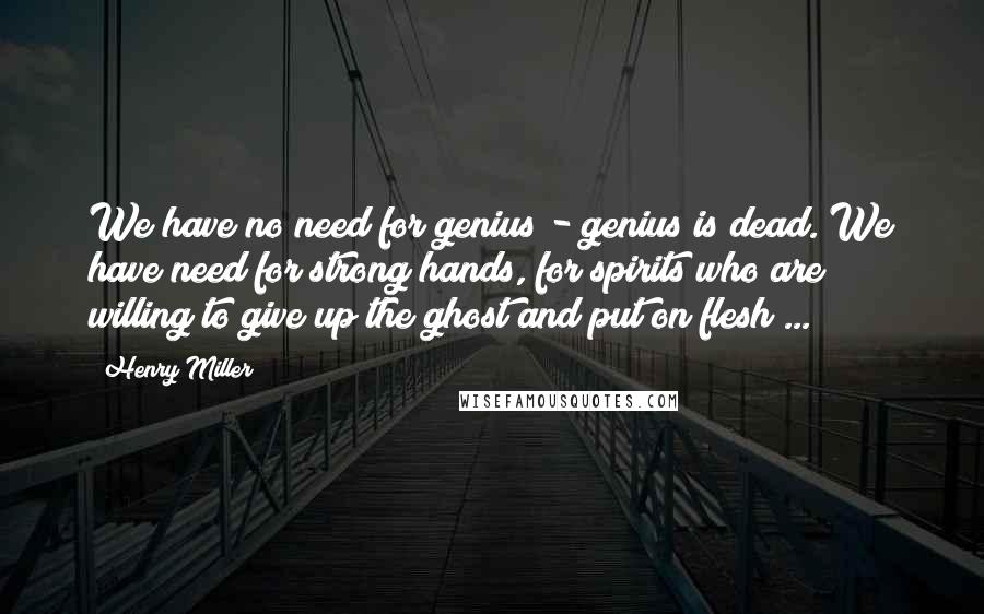 Henry Miller Quotes: We have no need for genius - genius is dead. We have need for strong hands, for spirits who are willing to give up the ghost and put on flesh ...