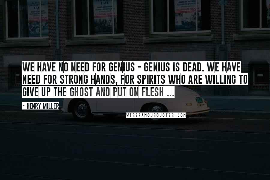 Henry Miller Quotes: We have no need for genius - genius is dead. We have need for strong hands, for spirits who are willing to give up the ghost and put on flesh ...