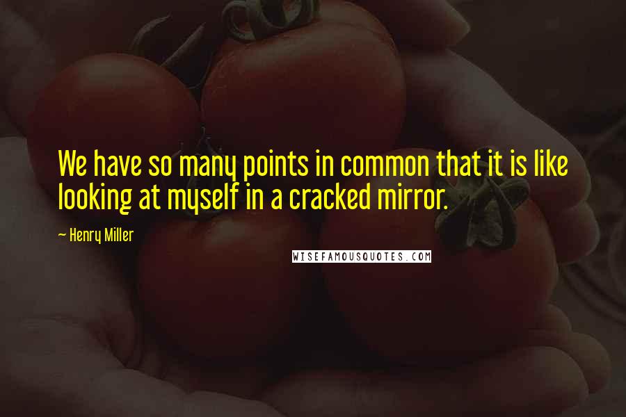 Henry Miller Quotes: We have so many points in common that it is like looking at myself in a cracked mirror.