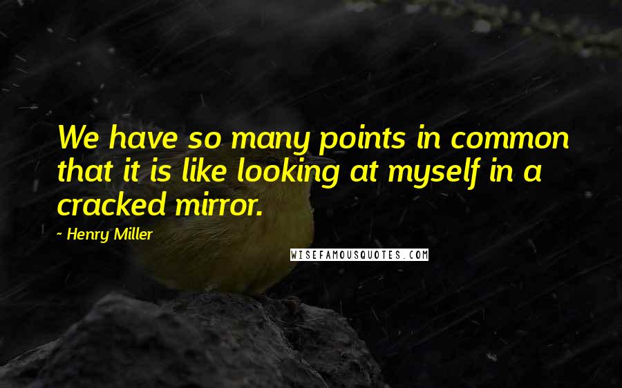 Henry Miller Quotes: We have so many points in common that it is like looking at myself in a cracked mirror.
