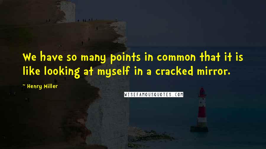 Henry Miller Quotes: We have so many points in common that it is like looking at myself in a cracked mirror.