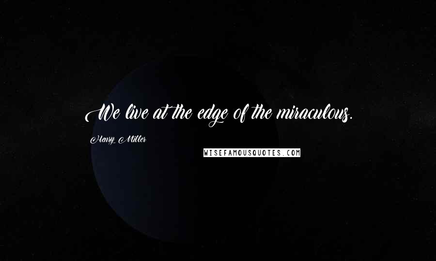 Henry Miller Quotes: We live at the edge of the miraculous.