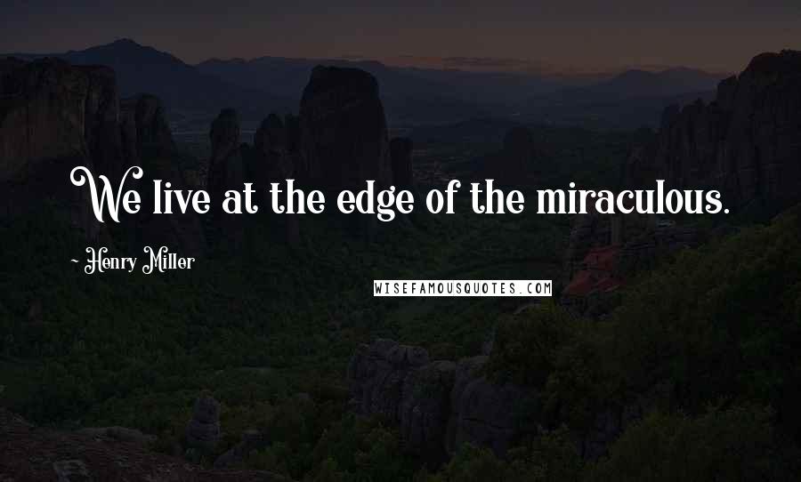 Henry Miller Quotes: We live at the edge of the miraculous.