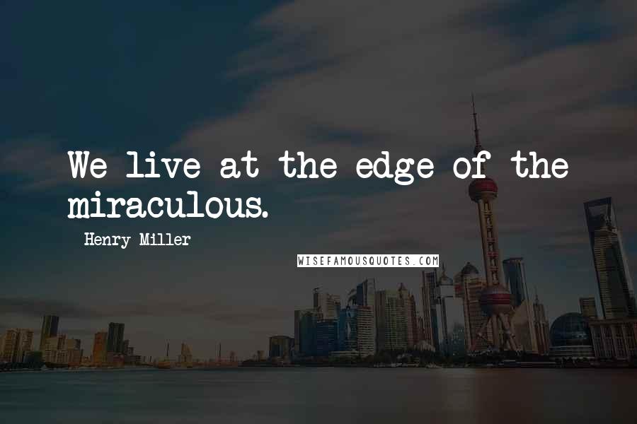 Henry Miller Quotes: We live at the edge of the miraculous.