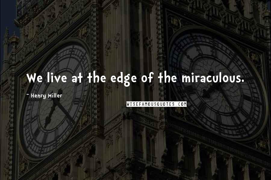 Henry Miller Quotes: We live at the edge of the miraculous.