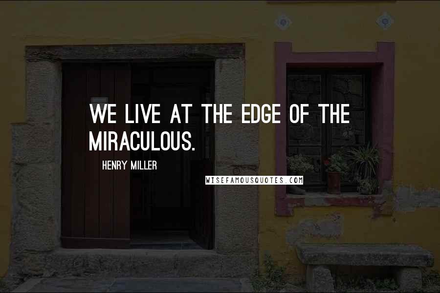 Henry Miller Quotes: We live at the edge of the miraculous.