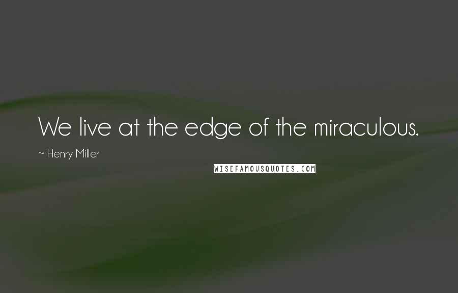 Henry Miller Quotes: We live at the edge of the miraculous.