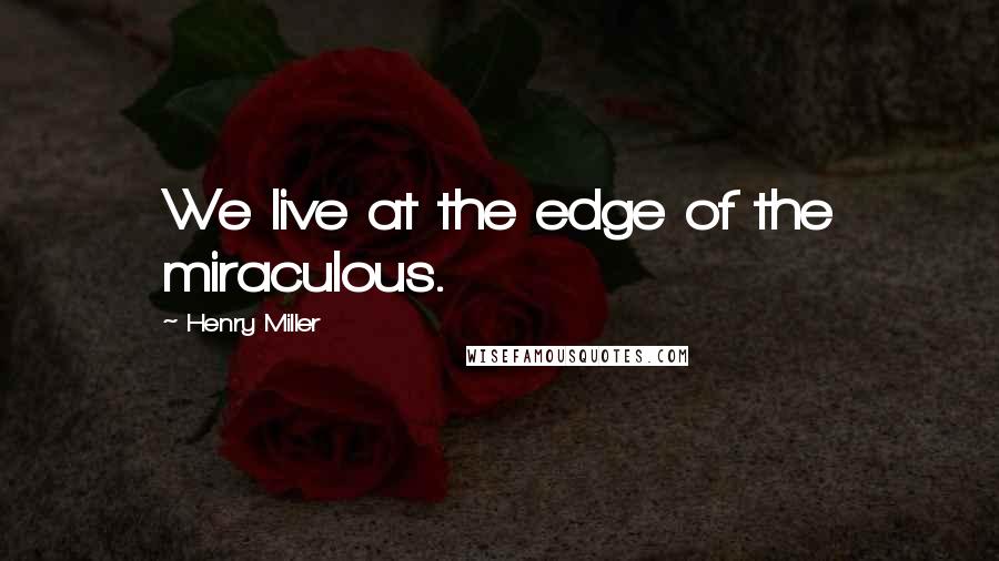 Henry Miller Quotes: We live at the edge of the miraculous.