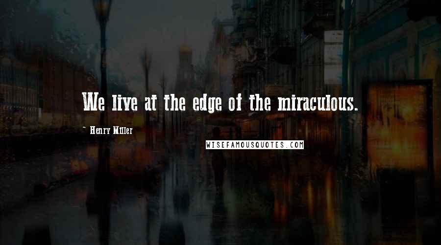 Henry Miller Quotes: We live at the edge of the miraculous.