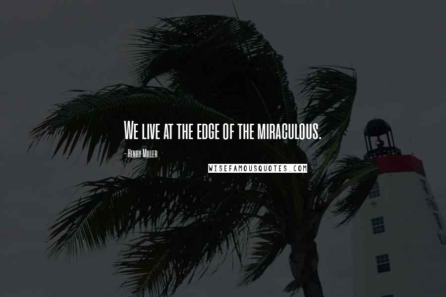 Henry Miller Quotes: We live at the edge of the miraculous.