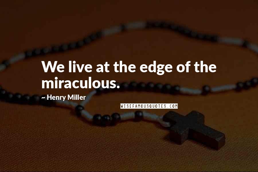 Henry Miller Quotes: We live at the edge of the miraculous.