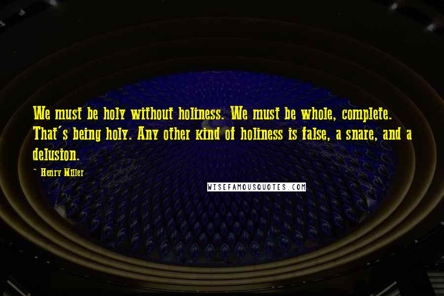 Henry Miller Quotes: We must be holy without holiness. We must be whole, complete. That's being holy. Any other kind of holiness is false, a snare, and a delusion.