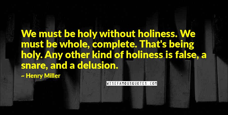 Henry Miller Quotes: We must be holy without holiness. We must be whole, complete. That's being holy. Any other kind of holiness is false, a snare, and a delusion.