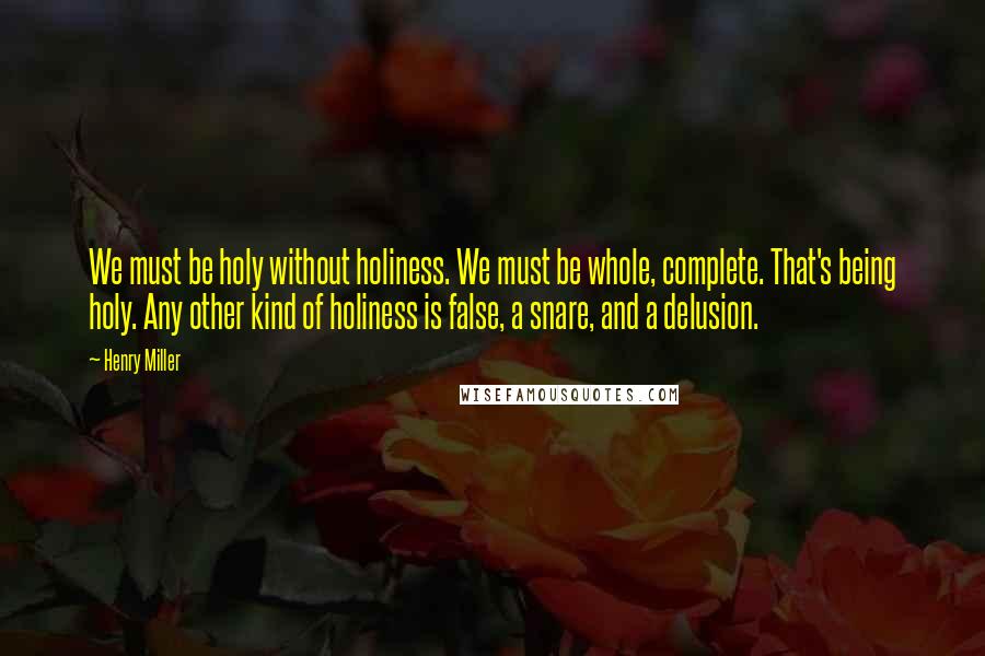 Henry Miller Quotes: We must be holy without holiness. We must be whole, complete. That's being holy. Any other kind of holiness is false, a snare, and a delusion.