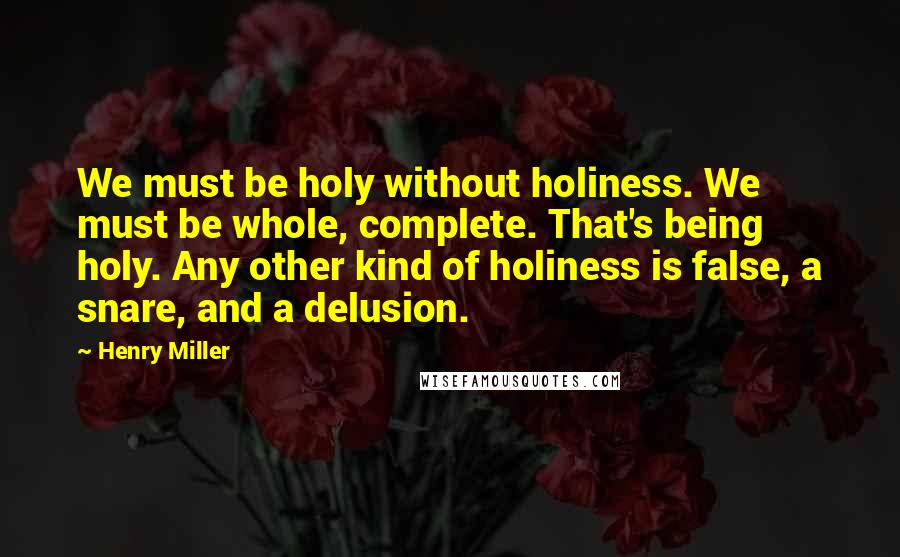 Henry Miller Quotes: We must be holy without holiness. We must be whole, complete. That's being holy. Any other kind of holiness is false, a snare, and a delusion.