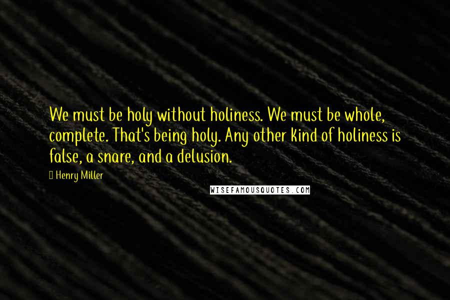 Henry Miller Quotes: We must be holy without holiness. We must be whole, complete. That's being holy. Any other kind of holiness is false, a snare, and a delusion.