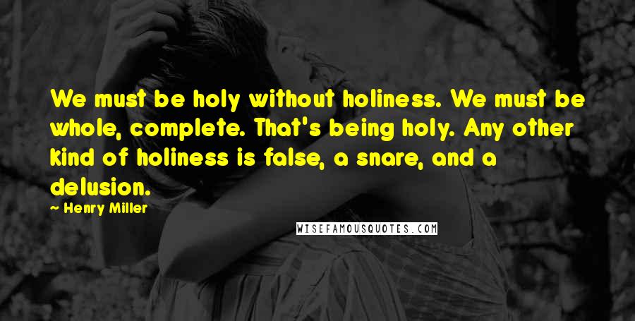 Henry Miller Quotes: We must be holy without holiness. We must be whole, complete. That's being holy. Any other kind of holiness is false, a snare, and a delusion.