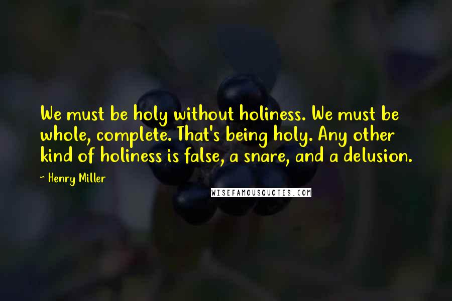 Henry Miller Quotes: We must be holy without holiness. We must be whole, complete. That's being holy. Any other kind of holiness is false, a snare, and a delusion.