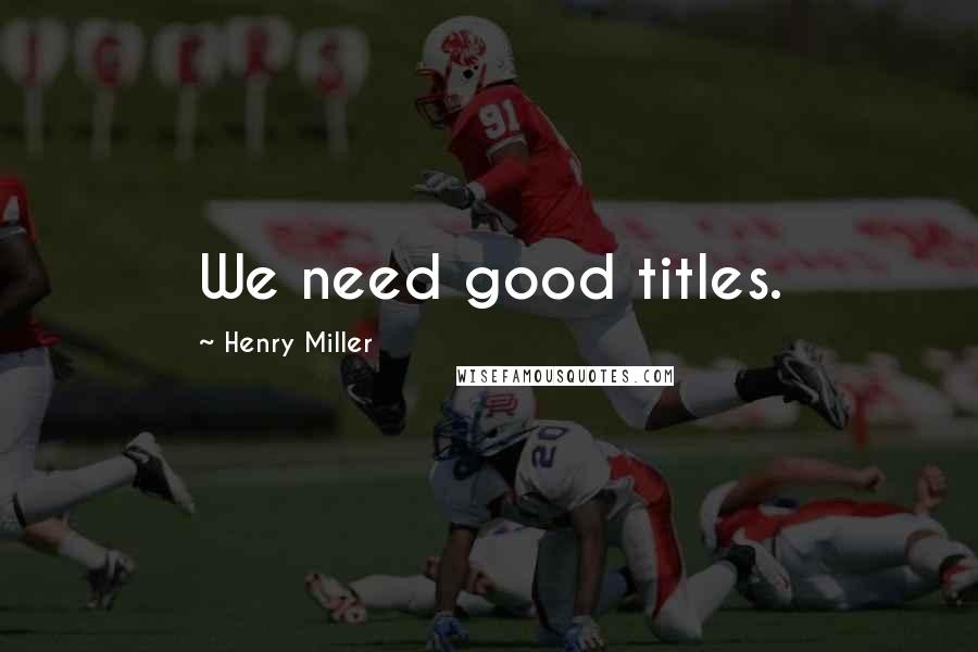 Henry Miller Quotes: We need good titles.