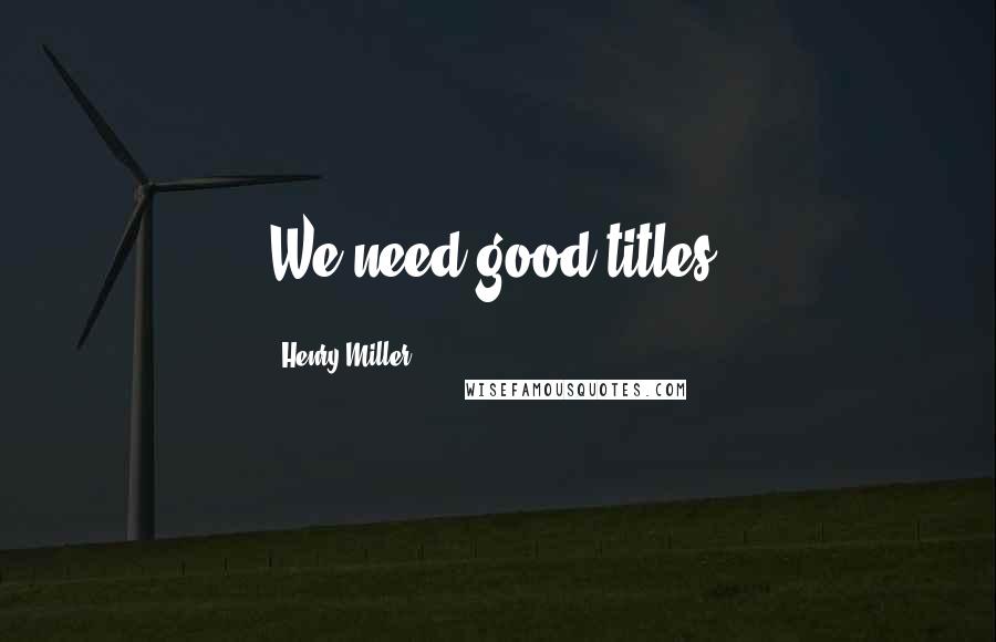 Henry Miller Quotes: We need good titles.