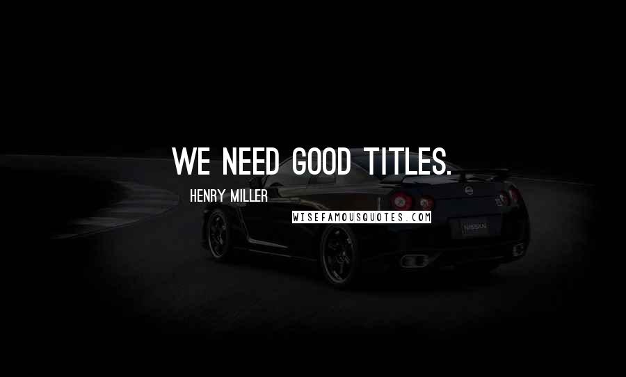 Henry Miller Quotes: We need good titles.